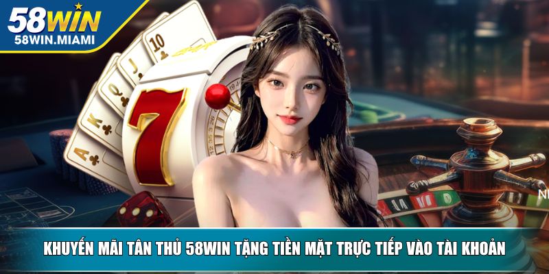 Khuyến mãi tân thủ 58WIN tặng tiền mặt trực tiếp vào tài khoản